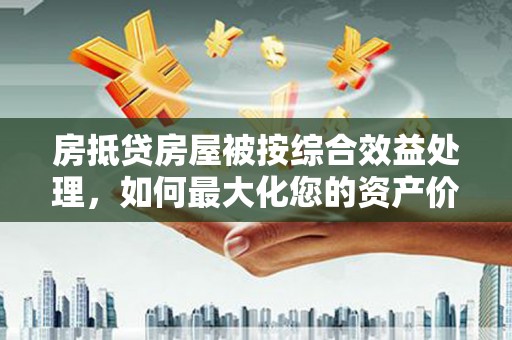 木里房抵贷房屋被按综合效益处理，如何最大化您的资产价值？