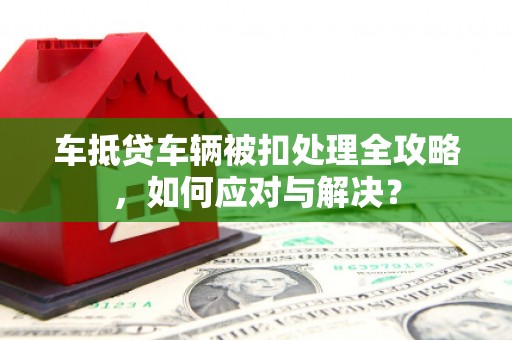 木里车抵贷车辆被扣处理全攻略，如何应对与解决？