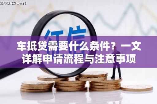 青州车抵贷需要什么条件？一文详解申请流程与注意事项