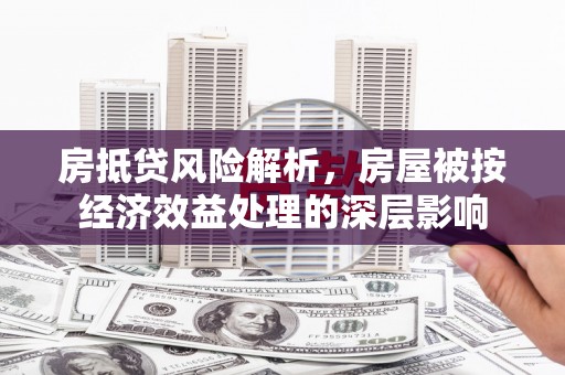 青州房抵贷风险解析，房屋被按经济效益处理的深层影响