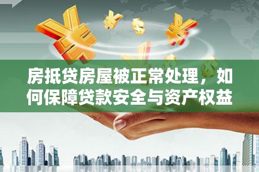 青州房抵贷房屋被正常处理，如何保障贷款安全与资产权益？