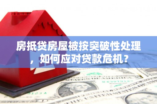 清河门房抵贷房屋被按突破性处理，如何应对贷款危机？