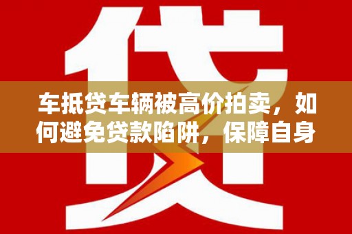 清河门车抵贷车辆被高价拍卖，如何避免贷款陷阱，保障自身权益？
