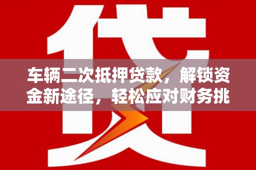 自贡车辆二次抵押贷款，解锁资金新途径，轻松应对财务挑战
