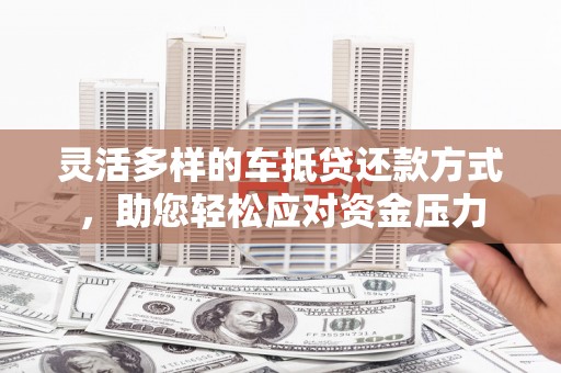 自贡灵活多样的车抵贷还款方式，助您轻松应对资金压力