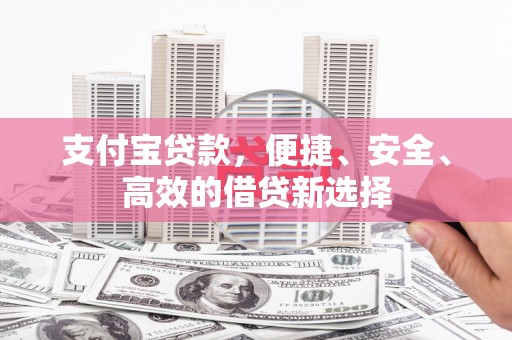 自贡支付宝贷款，便捷、安全、高效的借贷新选择