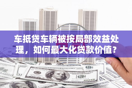 余江车抵贷车辆被按局部效益处理，如何最大化贷款价值？