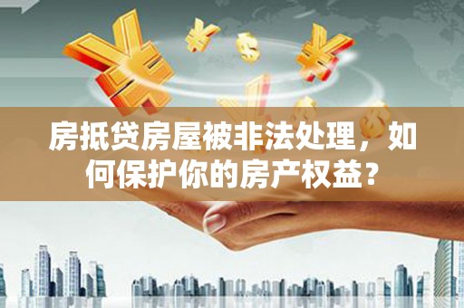 余江房抵贷房屋被非法处理，如何保护你的房产权益？
