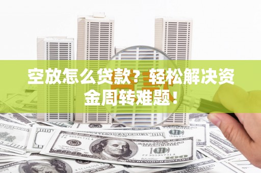 余江空放怎么贷款？轻松解决资金周转难题！