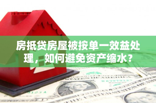 蕉岭房抵贷房屋被按单一效益处理，如何避免资产缩水？