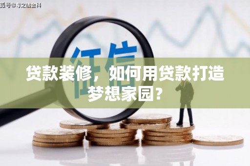 蕉岭贷款装修，如何用贷款打造梦想家园？