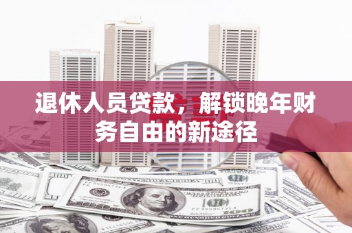 蕉岭退休人员贷款，解锁晚年财务自由的新途径