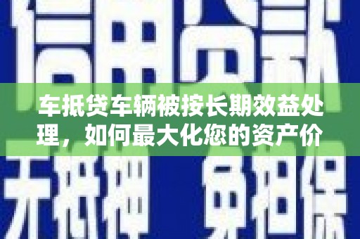 桓台车抵贷车辆被按长期效益处理，如何最大化您的资产价值？