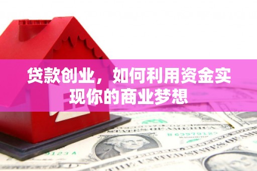 桓台贷款创业，如何利用资金实现你的商业梦想