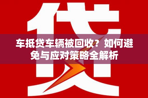柳城车抵贷车辆被回收？如何避免与应对策略全解析