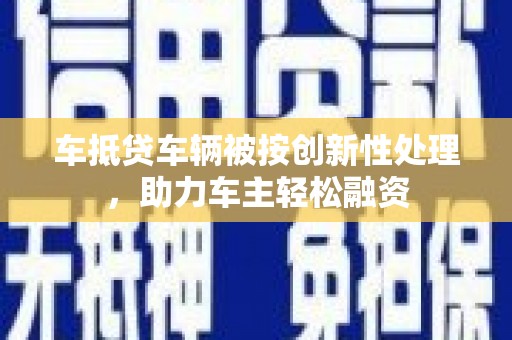 柳城车抵贷车辆被按创新性处理，助力车主轻松融资