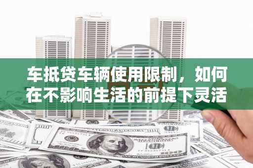 集宁车抵贷车辆使用限制，如何在不影响生活的前提下灵活贷款？