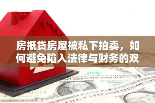 集宁房抵贷房屋被私下拍卖，如何避免陷入法律与财务的双重困境？