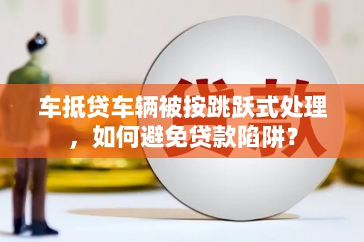 集宁车抵贷车辆被按跳跃式处理，如何避免贷款陷阱？