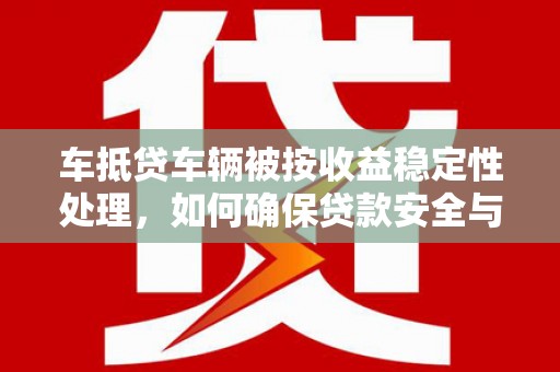迁安市车抵贷车辆被按收益稳定性处理，如何确保贷款安全与收益？
