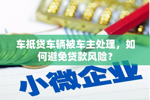 乌兰浩特车抵贷车辆被车主处理，如何避免贷款风险？