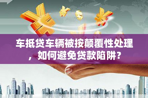 乌兰浩特车抵贷车辆被按颠覆性处理，如何避免贷款陷阱？