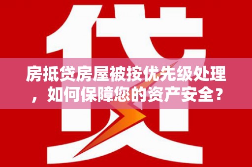 青州房抵贷房屋被按优先级处理，如何保障您的资产安全？