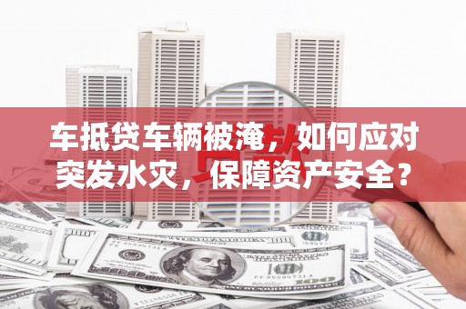 乌鲁木齐车抵贷车辆被淹，如何应对突发水灾，保障资产安全？