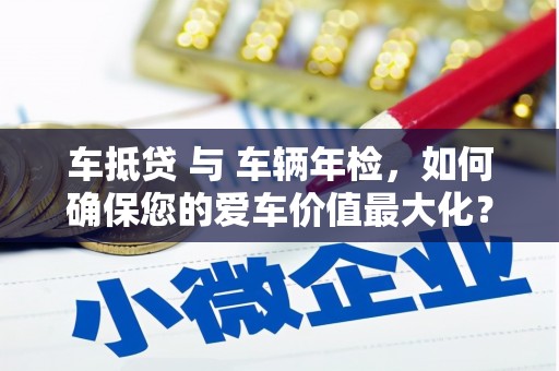 绥滨车抵贷 与 车辆年检，如何确保您的爱车价值最大化？