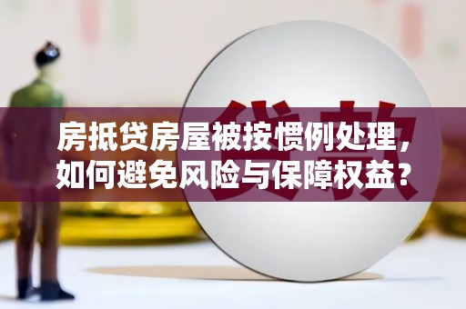 绥滨房抵贷房屋被按惯例处理，如何避免风险与保障权益？