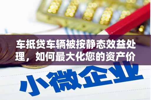 绥滨车抵贷车辆被按静态效益处理，如何最大化您的资产价值？