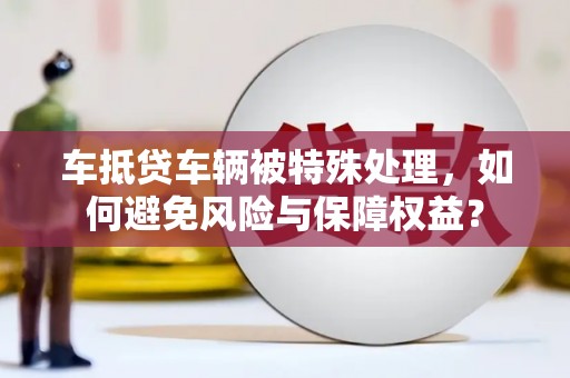江油车抵贷车辆被特殊处理，如何避免风险与保障权益？