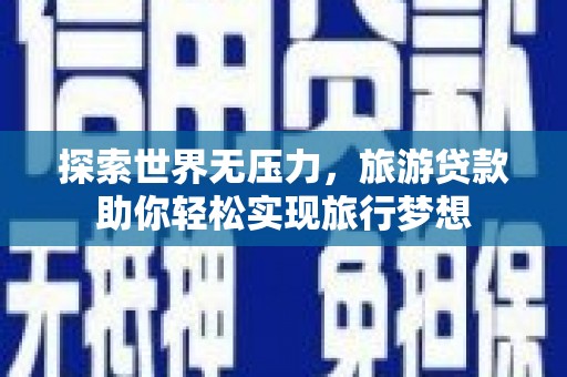江油探索世界无压力，旅游贷款助你轻松实现旅行梦想