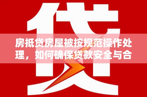 江油房抵贷房屋被按规范操作处理，如何确保贷款安全与合规？