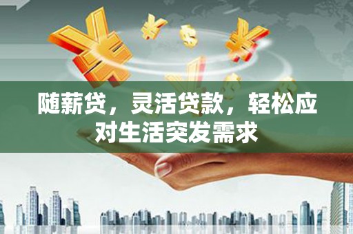 江油随薪贷，灵活贷款，轻松应对生活突发需求