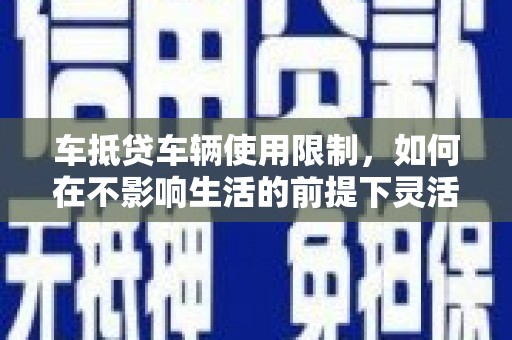 江油车抵贷车辆使用限制，如何在不影响生活的前提下灵活贷款？
