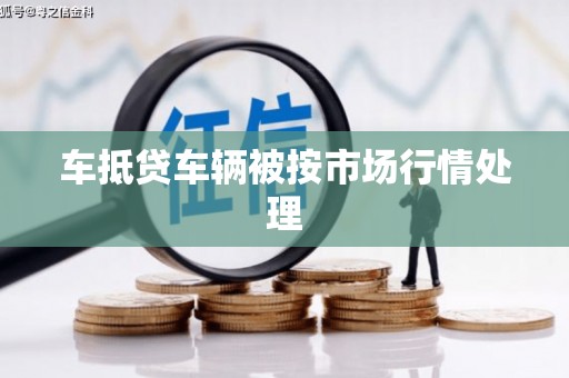 纳溪车抵贷车辆被按市场行情处理