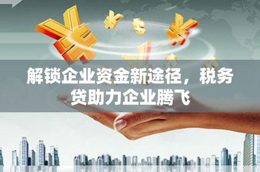 纳溪解锁企业资金新途径，税务贷助力企业腾飞