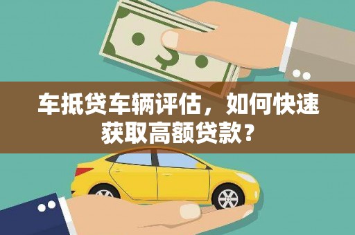 纳溪车抵贷车辆评估，如何快速获取高额贷款？