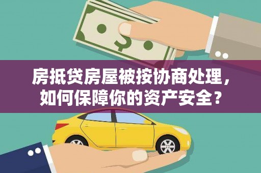 纳溪房抵贷房屋被按协商处理，如何保障你的资产安全？