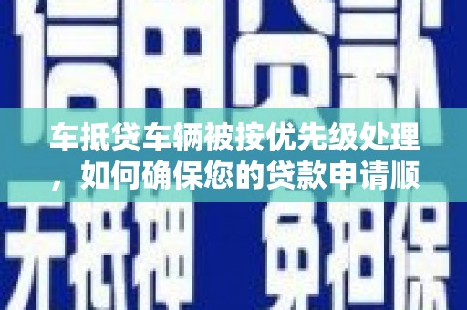 石台车抵贷车辆被按优先级处理，如何确保您的贷款申请顺利通过？