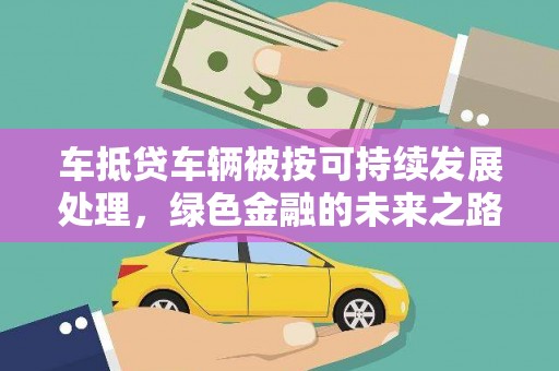 石台车抵贷车辆被按可持续发展处理，绿色金融的未来之路