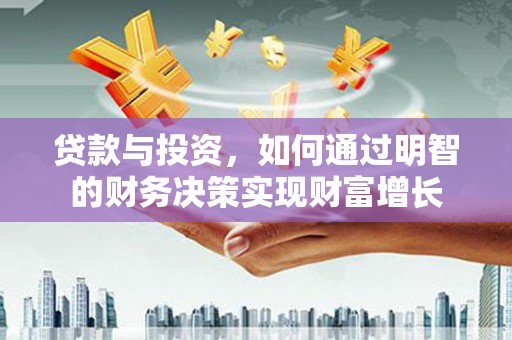 石台贷款与投资，如何通过明智的财务决策实现财富增长