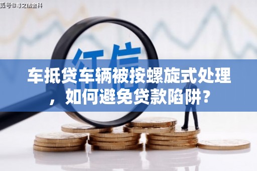 石台车抵贷车辆被按螺旋式处理，如何避免贷款陷阱？