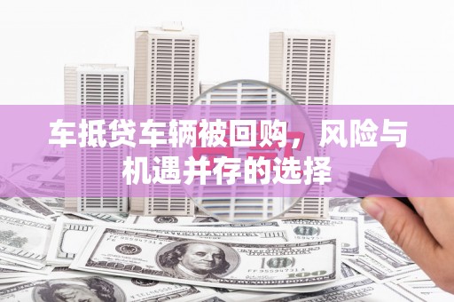 晋江车抵贷车辆被回购，风险与机遇并存的选择