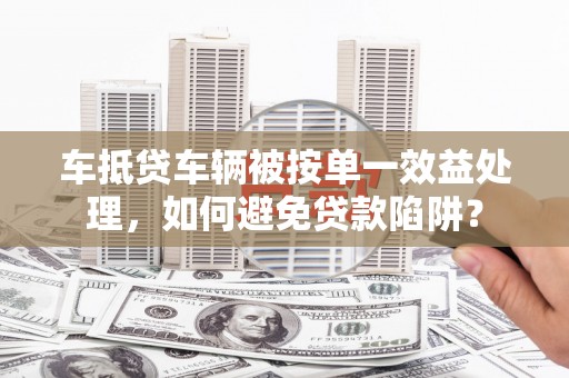 道真车抵贷车辆被按单一效益处理，如何避免贷款陷阱？