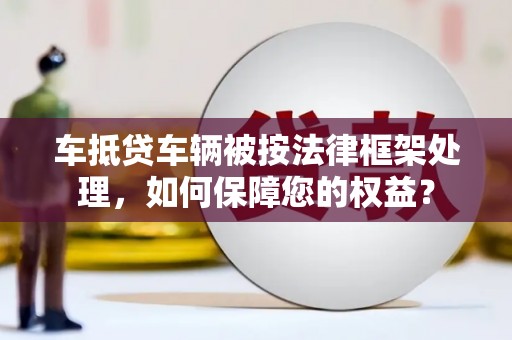 南涧车抵贷车辆被按法律框架处理，如何保障您的权益？