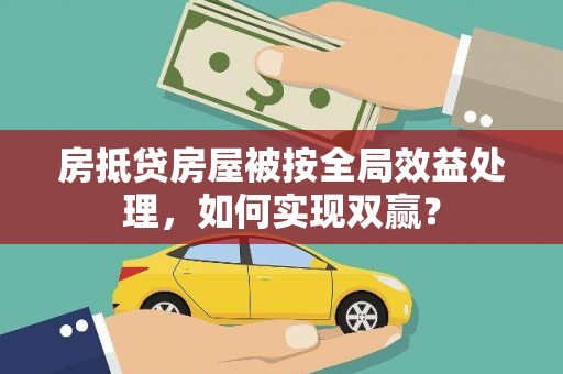 南涧房抵贷房屋被按全局效益处理，如何实现双赢？