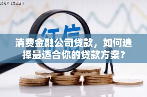西市消费金融公司贷款，如何选择最适合你的贷款方案？