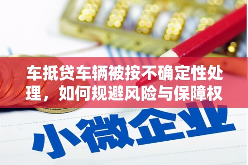苏家屯车抵贷车辆被按不确定性处理，如何规避风险与保障权益？